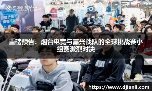 重磅预告：烟台电竞与嘉兴战队的全球挑战赛小组赛激烈对决