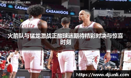 火箭队与猛龙激战正酣球迷期待精彩对决与惊喜时刻